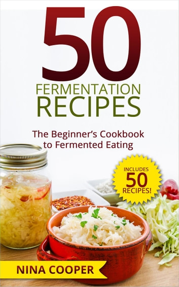 50 Fermentation Recipes: The Beginner's Cookbook to Fermented Eating Includes 50 Recipes!