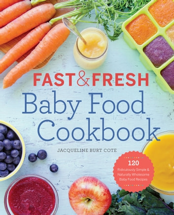 Fast and Fresh Baby Food Cookbook: 120 Ridiculously Simple and Naturally Wholesome Baby Food Recipes
